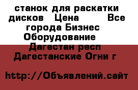 станок для раскатки дисков › Цена ­ 75 - Все города Бизнес » Оборудование   . Дагестан респ.,Дагестанские Огни г.